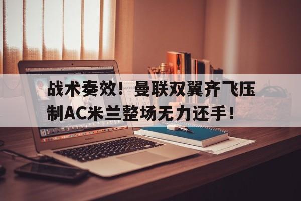 战术奏效！曼联双翼齐飞压制AC米兰整场无力还手！