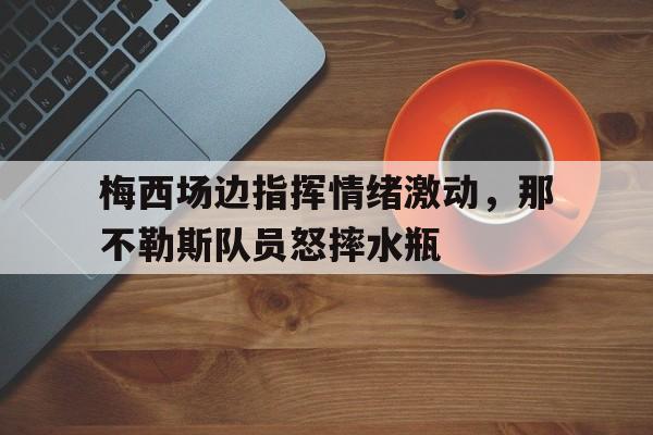 梅西场边指挥情绪激动，那不勒斯队员怒摔水瓶